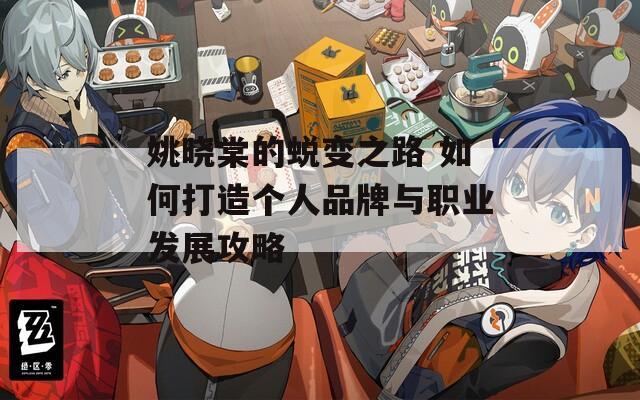 姚晓棠的蜕变之路 如何打造个人品牌与职业发展攻略