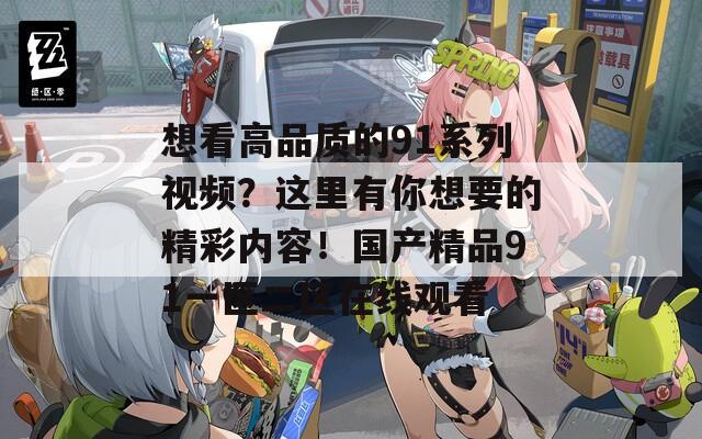 想看高品质的91系列视频？这里有你想要的精彩内容！国产精品91一区二区在线观看