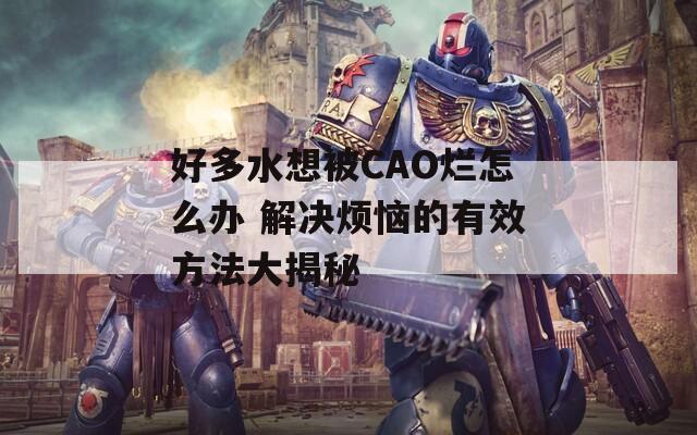 好多水想被CAO烂怎么办 解决烦恼的有效方法大揭秘