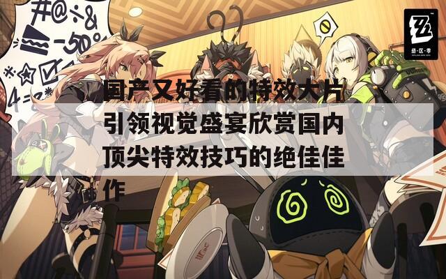 国产又好看的特效大片引领视觉盛宴欣赏国内顶尖特效技巧的绝佳佳作
