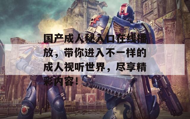 国产成人秘入口在线播放，带你进入不一样的成人视听世界，尽享精彩内容！