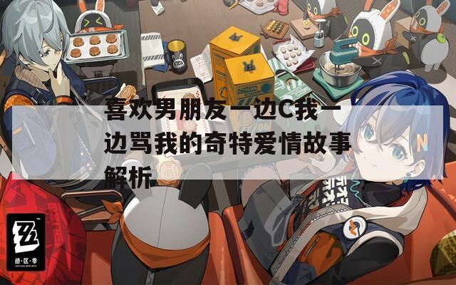 喜欢男朋友一边C我一边骂我的奇特爱情故事解析