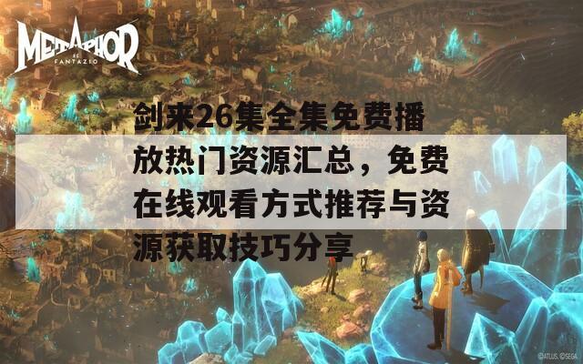 剑来26集全集免费播放热门资源汇总，免费在线观看方式推荐与资源获取技巧分享