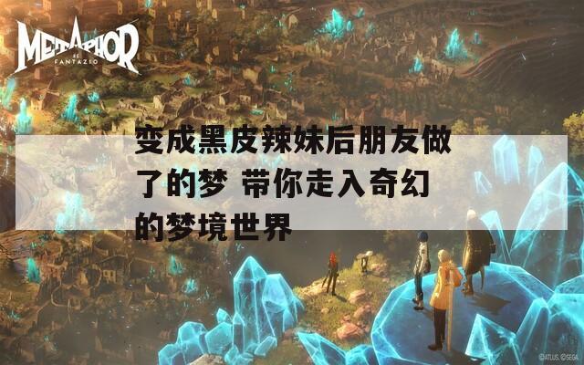 变成黑皮辣妹后朋友做了的梦 带你走入奇幻的梦境世界
