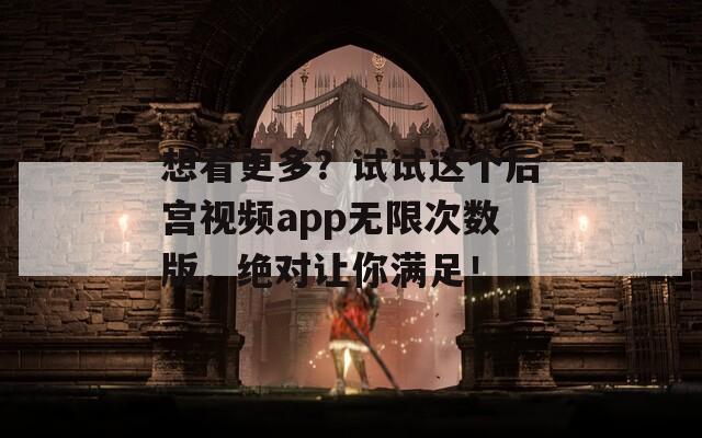 想看更多？试试这个后宫视频app无限次数版，绝对让你满足！