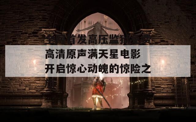 全网首发高压监狱免费高清原声满天星电影 开启惊心动魄的惊险之旅