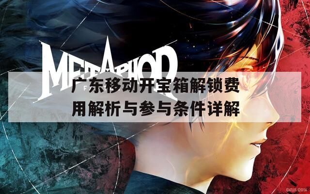 广东移动开宝箱解锁费用解析与参与条件详解