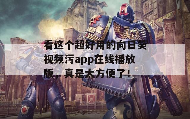 看这个超好用的向日葵视频污app在线播放版，真是太方便了！