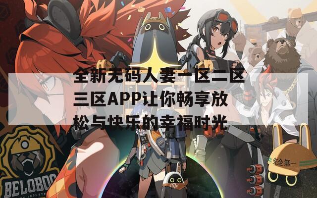 全新无码人妻一区二区三区APP让你畅享放松与快乐的幸福时光