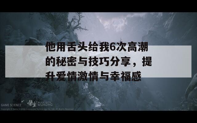 他用舌头给我6次高潮的秘密与技巧分享，提升爱情激情与幸福感