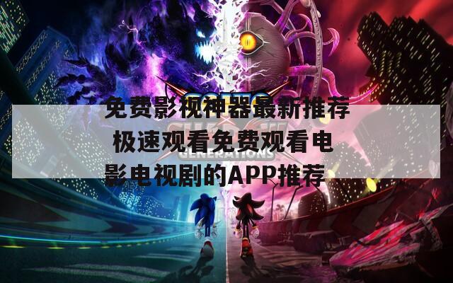 免费影视神器最新推荐 极速观看免费观看电影电视剧的APP推荐