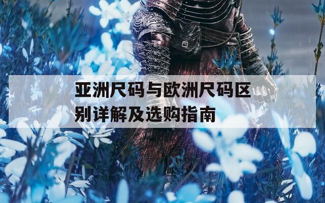 亚洲尺码与欧洲尺码区别详解及选购指南