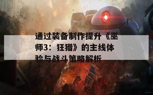 通过装备制作提升《巫师3：狂猎》的主线体验与战斗策略解析