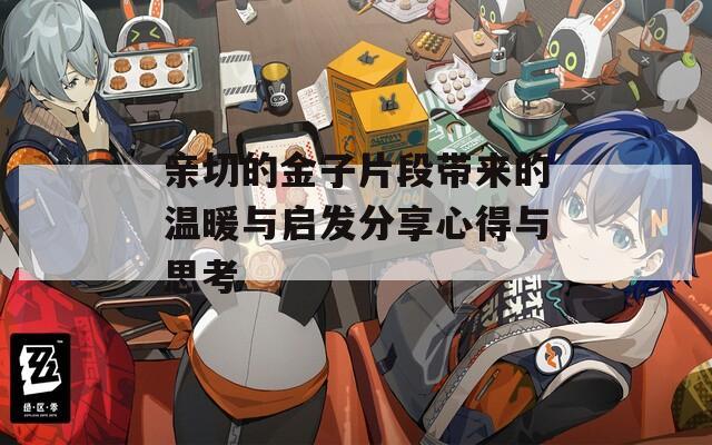 亲切的金子片段带来的温暖与启发分享心得与思考