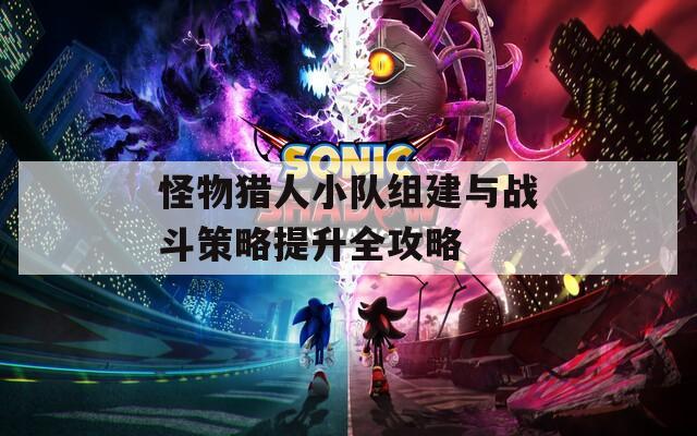 怪物猎人小队组建与战斗策略提升全攻略