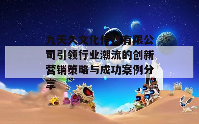 九天久文化传媒有限公司引领行业潮流的创新营销策略与成功案例分享