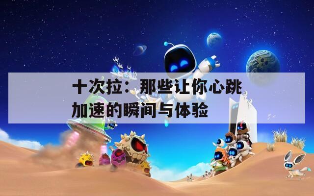 十次拉：那些让你心跳加速的瞬间与体验