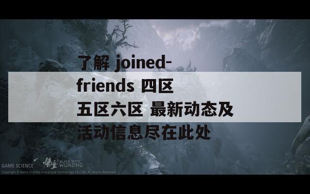 了解 joined-friends 四区五区六区 最新动态及活动信息尽在此处