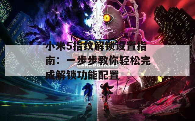 小米5指纹解锁设置指南：一步步教你轻松完成解锁功能配置