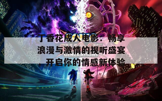 丁香花成人电影：畅享浪漫与激情的视听盛宴，开启你的情感新体验