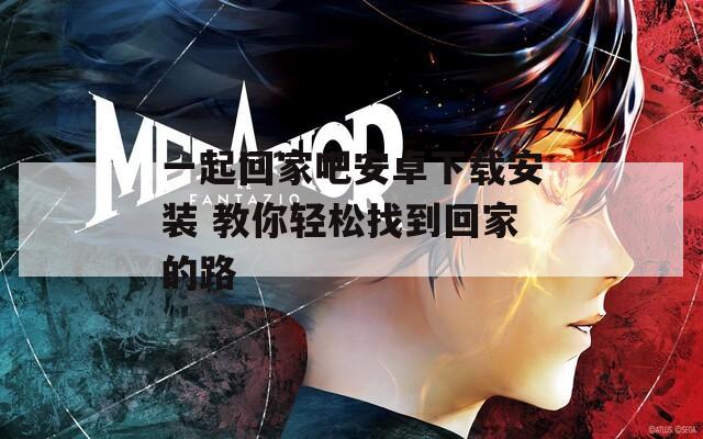 一起回家吧安卓下载安装 教你轻松找到回家的路