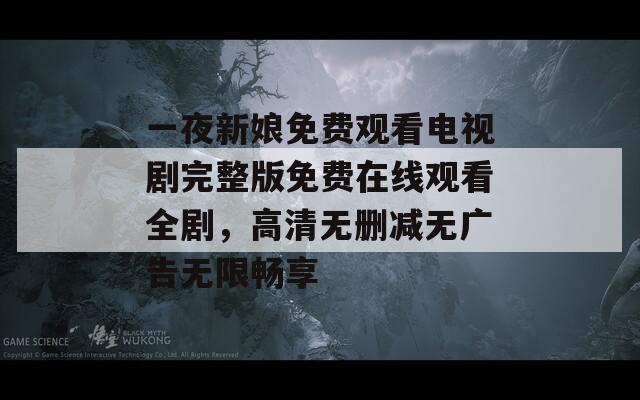 一夜新娘免费观看电视剧完整版免费在线观看全剧，高清无删减无广告无限畅享