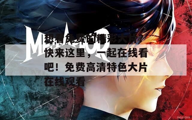 想看免费的精彩大片？快来这里，一起在线看吧！免费高清特色大片在线观看