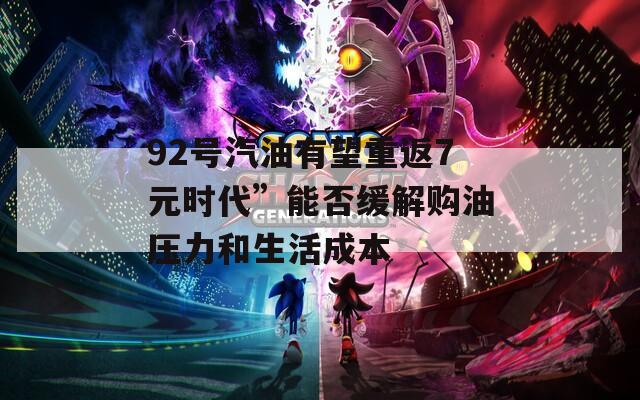 92号汽油有望重返7元时代”能否缓解购油压力和生活成本