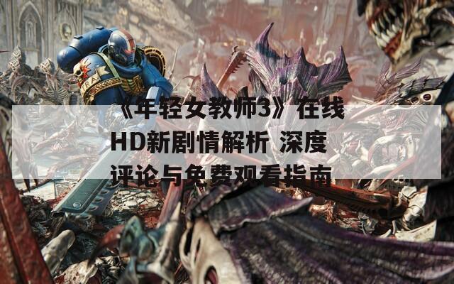 《年轻女教师3》在线HD新剧情解析 深度评论与免费观看指南