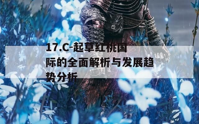 17.C-起草红桃国际的全面解析与发展趋势分析