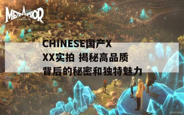CHINESE国产XXX实拍 揭秘高品质背后的秘密和独特魅力