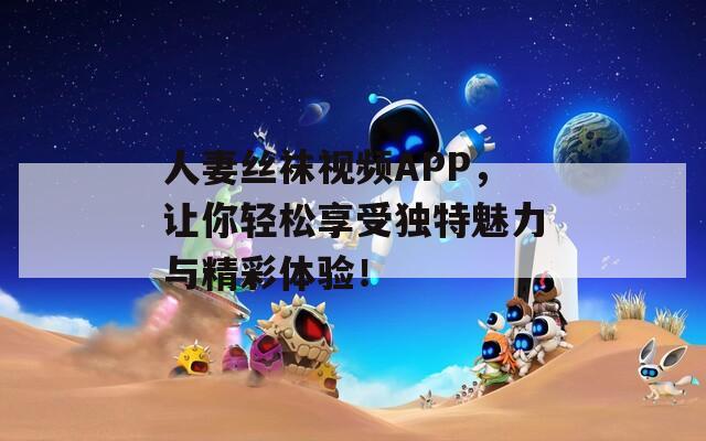 人妻丝袜视频APP，让你轻松享受独特魅力与精彩体验！