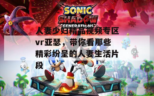 人妻少妇精品视频专区vr亚瑟，带你看那些精彩纷呈的人妻生活片段