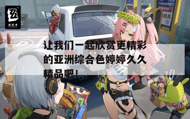 让我们一起欣赏更精彩的亚洲综合色婷婷久久精品吧！