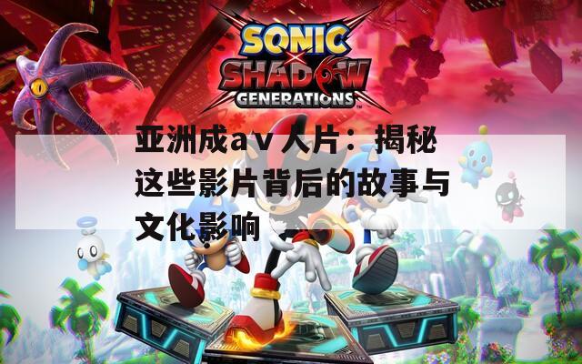 亚洲成aⅴ人片：揭秘这些影片背后的故事与文化影响