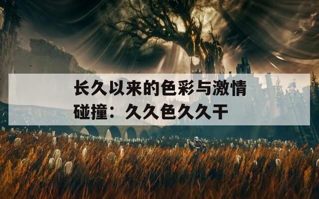 长久以来的色彩与激情碰撞：久久色久久干