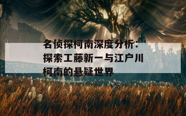 名侦探柯南深度分析：探索工藤新一与江户川柯南的悬疑世界