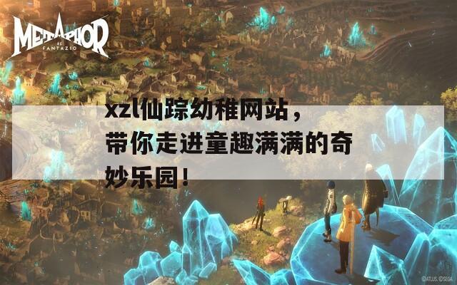 xzl仙踪幼稚网站，带你走进童趣满满的奇妙乐园！