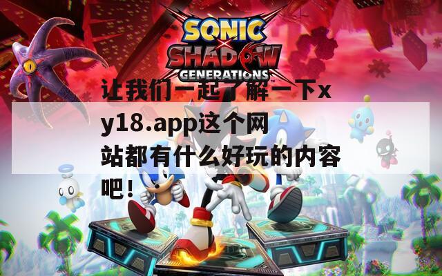 让我们一起了解一下xy18.app这个网站都有什么好玩的内容吧！