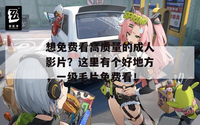想免费看高质量的成人影片？这里有个好地方，一级毛片免费看！