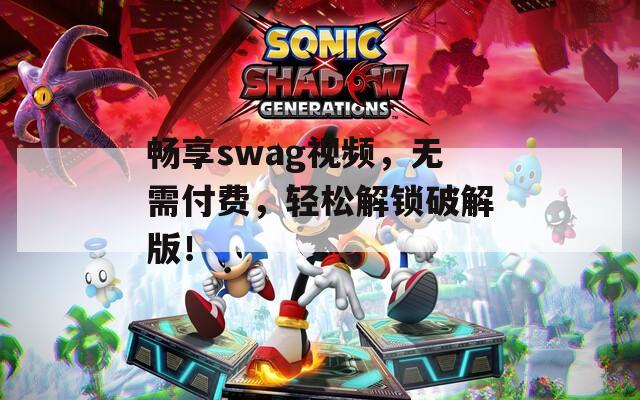 畅享swag视频，无需付费，轻松解锁破解版！