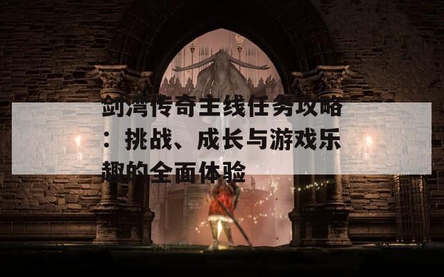剑湾传奇主线任务攻略：挑战、成长与游戏乐趣的全面体验
