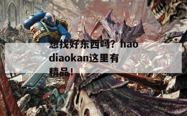 想找好东西吗？haodiaokan这里有精品！
