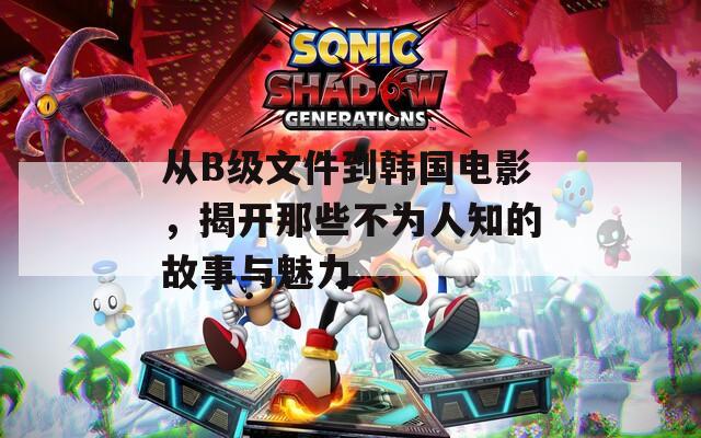 从B级文件到韩国电影，揭开那些不为人知的故事与魅力