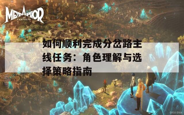 如何顺利完成分岔路主线任务：角色理解与选择策略指南