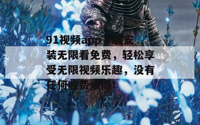 91视频app下载安装无限看免费，轻松享受无限视频乐趣，没有任何收费烦恼！