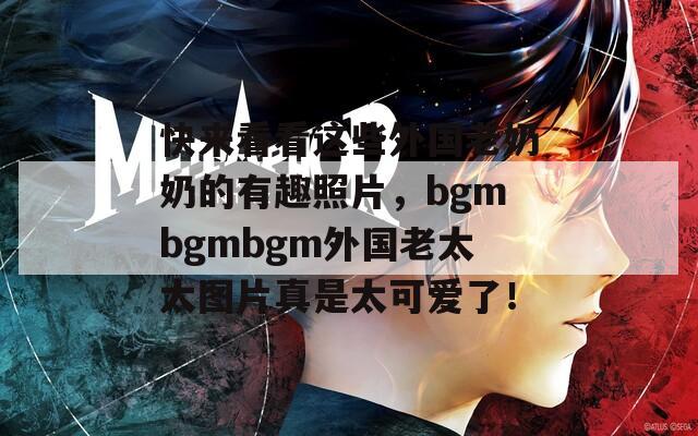 快来看看这些外国老奶奶的有趣照片，bgmbgmbgm外国老太太图片真是太可爱了！