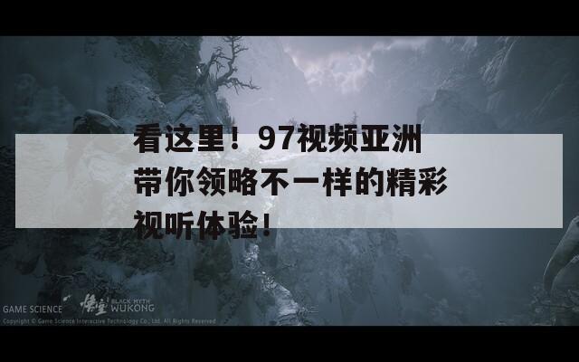 看这里！97视频亚洲带你领略不一样的精彩视听体验！