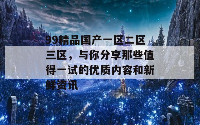 99精品国产一区二区三区，与你分享那些值得一试的优质内容和新鲜资讯