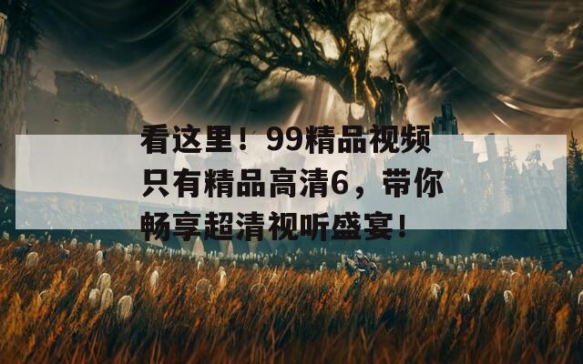 看这里！99精品视频只有精品高清6，带你畅享超清视听盛宴！